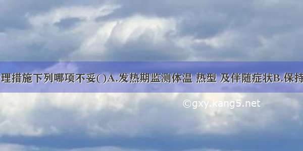 川崎病的护理措施下列哪项不妥()A.发热期监测体温 热型 及伴随症状B.保持皮肤黏膜清