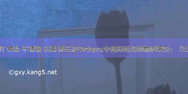 在“小苏打 食盐 不锈钢 石墨 熟石灰”中选择适当的物质填空：（1）属于合金的是_