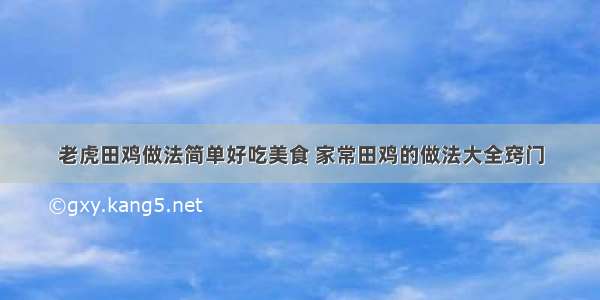 老虎田鸡做法简单好吃美食 家常田鸡的做法大全窍门