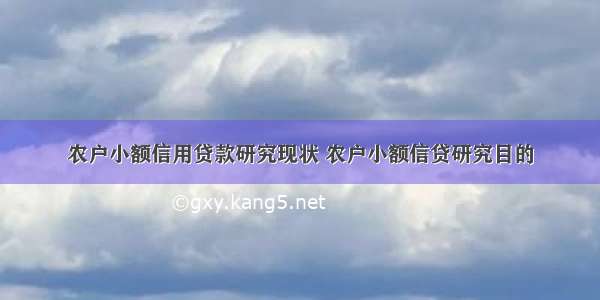 农户小额信用贷款研究现状 农户小额信贷研究目的