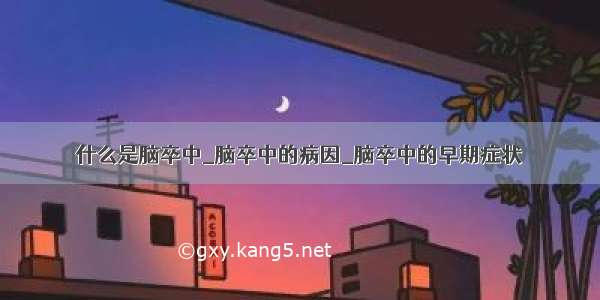 什么是脑卒中_脑卒中的病因_脑卒中的早期症状