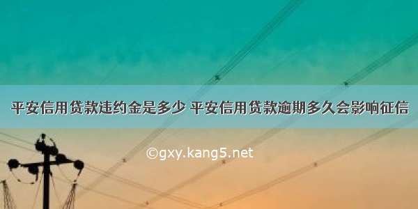 平安信用贷款违约金是多少 平安信用贷款逾期多久会影响征信