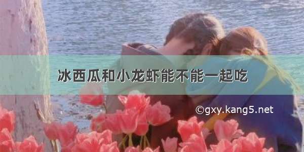 冰西瓜和小龙虾能不能一起吃