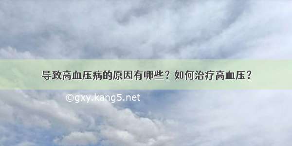 导致高血压病的原因有哪些？如何治疗高血压？