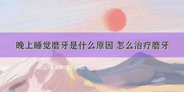 晚上睡觉磨牙是什么原因 怎么治疗磨牙