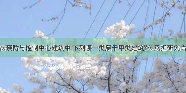 地震区的疾病预防与控制中心建筑中 下列哪一类属于甲类建筑?A.承担研究高危险传染病