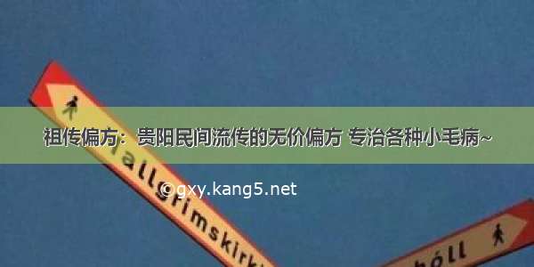 祖传偏方：贵阳民间流传的无价偏方 专治各种小毛病~