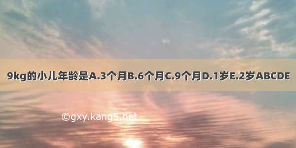 9kg的小儿年龄是A.3个月B.6个月C.9个月D.1岁E.2岁ABCDE