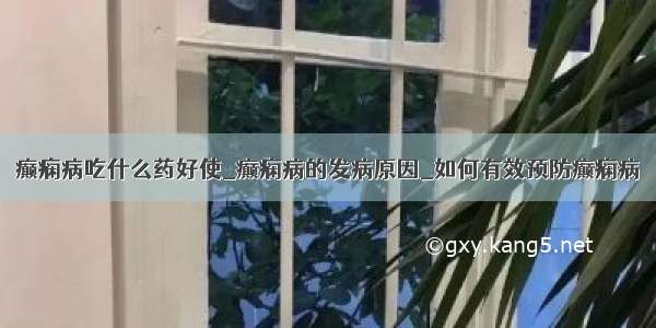 癫痫病吃什么药好使_癫痫病的发病原因_如何有效预防癫痫病