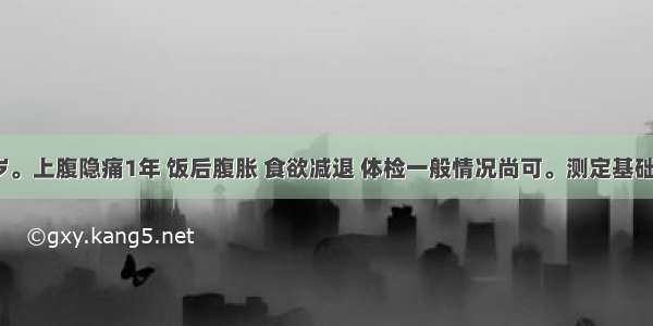 男性 35岁。上腹隐痛1年 饭后腹胀 食欲减退 体检一般情况尚可。测定基础胃酸排出