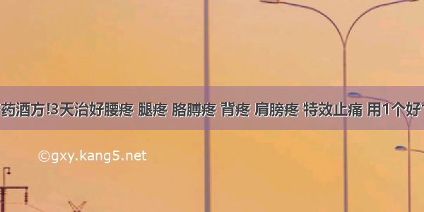 神奇药酒方!3天治好腰疼 腿疼 胳膊疼 背疼 肩膀疼 特效止痛 用1个好1个~