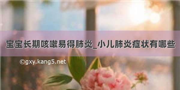 宝宝长期咳嗽易得肺炎_小儿肺炎症状有哪些