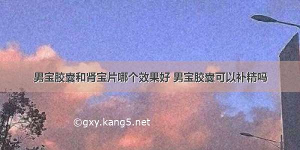 男宝胶囊和肾宝片哪个效果好 男宝胶囊可以补精吗