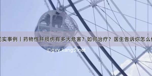 现实事例丨药物性肝损伤有多大危害？如何治疗？医生告诉你怎么做