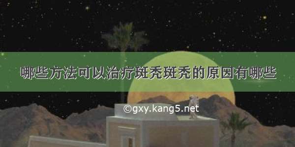 哪些方法可以治疗斑秃斑秃的原因有哪些