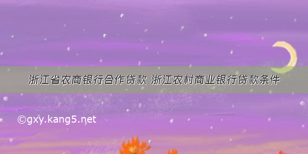 浙江省农商银行合作贷款 浙江农村商业银行贷款条件