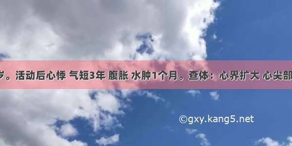 男性 30岁。活动后心悸 气短3年 腹胀 水肿1个月。查体：心界扩大 心尖部舒张期奔