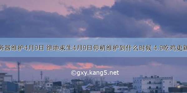 绝地求生服务器维护4月9日 绝地求生4月9日停机维护到什么时候 4.9吃鸡更新维护公告...