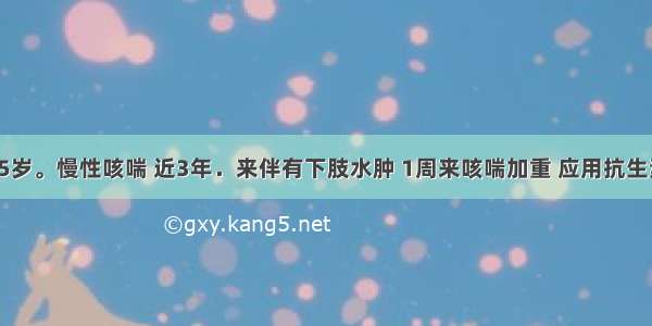 男性 65岁。慢性咳喘 近3年．来伴有下肢水肿 1周来咳喘加重 应用抗生素 利尿