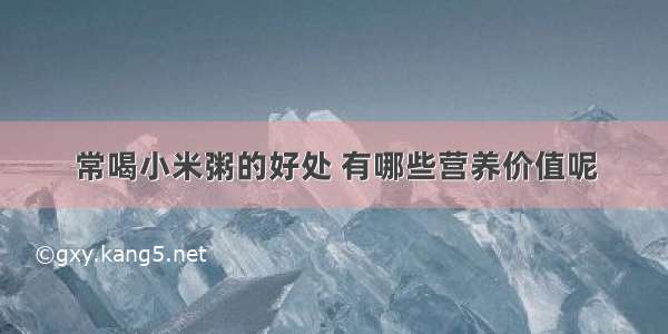 常喝小米粥的好处 有哪些营养价值呢