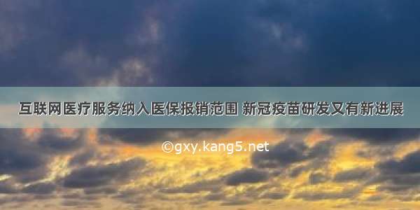 互联网医疗服务纳入医保报销范围 新冠疫苗研发又有新进展