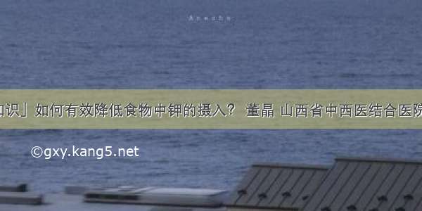 「健康知识」如何有效降低食物中钾的摄入？ 董晶 山西省中西医结合医院肾病一科