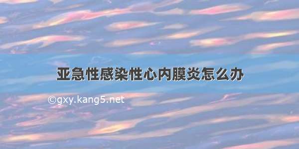 亚急性感染性心内膜炎怎么办