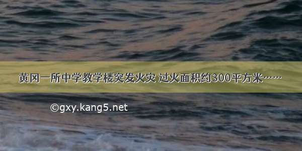 黄冈一所中学教学楼突发火灾 过火面积约300平方米……