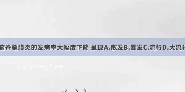 现在流行性脑脊髓膜炎的发病率大幅度下降 呈现A.散发B.暴发C.流行D.大流行E.短期波动