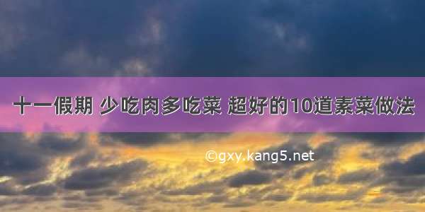 十一假期 少吃肉多吃菜 超好的10道素菜做法