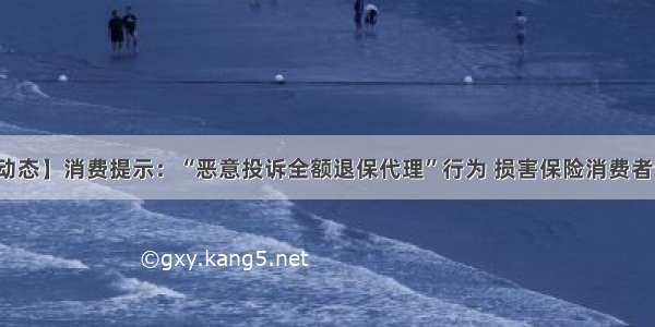 【协会动态】消费提示：“恶意投诉全额退保代理”行为 损害保险消费者合法权益