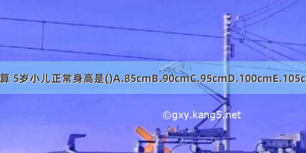 按公式计算 5岁小儿正常身高是()A.85cmB.90cmC.95cmD.100cmE.105cmABCDE