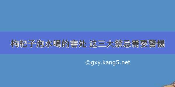 枸杞子泡水喝的害处 这三大禁忌需要警惕