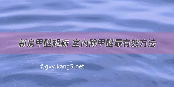 新房甲醛超标 室内除甲醛最有效方法