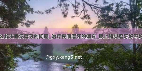 怎么解决睡觉磨牙的问题_治疗夜间磨牙的偏方_晚上睡觉磨牙好不好呢