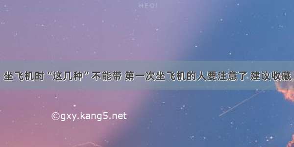 坐飞机时“这几种”不能带 第一次坐飞机的人要注意了 建议收藏