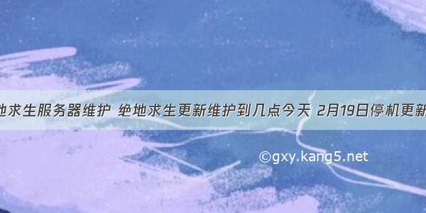 2月19日绝地求生服务器维护 绝地求生更新维护到几点今天 2月19日停机更新维护公告...