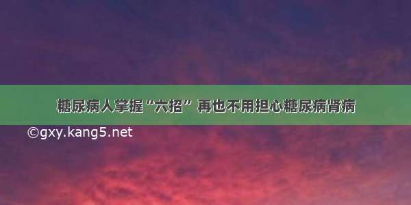 糖尿病人掌握“六招” 再也不用担心糖尿病肾病