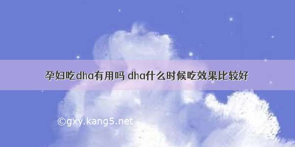 孕妇吃dha有用吗 dha什么时候吃效果比较好