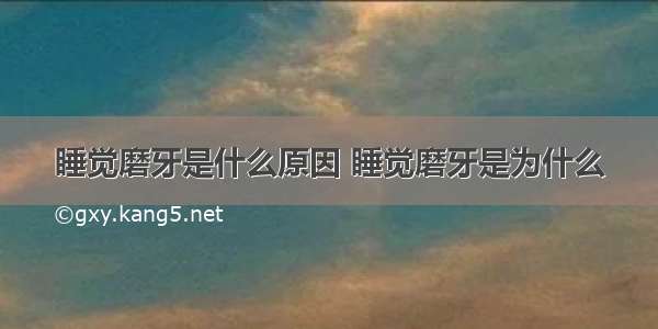 睡觉磨牙是什么原因 睡觉磨牙是为什么