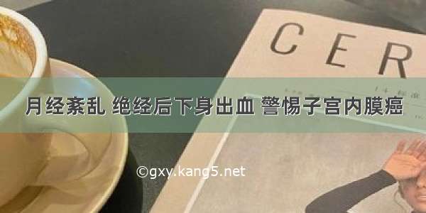 月经紊乱 绝经后下身出血 警惕子宫内膜癌