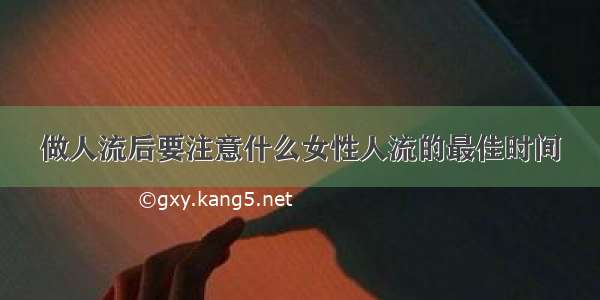 做人流后要注意什么女性人流的最佳时间