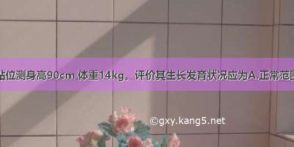 小儿 3岁 站位测身高90cm 体重14kg。评价其生长发育状况应为A.正常范围B.身长 体