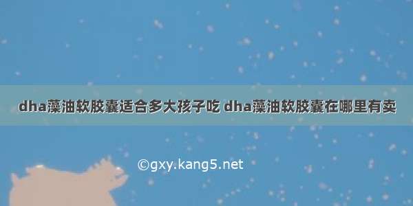 dha藻油软胶囊适合多大孩子吃 dha藻油软胶囊在哪里有卖