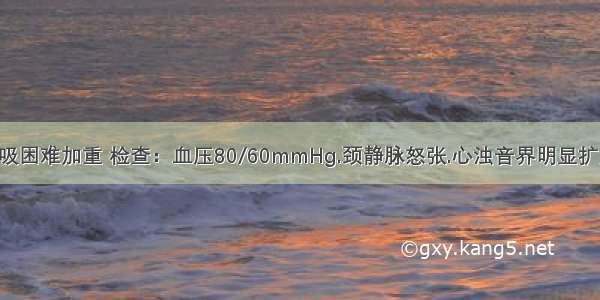 患者突感呼吸困难加重 检查：血压80/60mmHg.颈静脉怒张.心浊音界明显扩大 心音低而