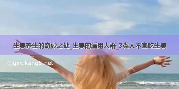 生姜养生的奇妙之处_生姜的适用人群_3类人不宜吃生姜