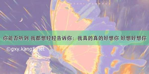 你能否听到 我都想轻轻告诉你：我真的真的好想你 好想好想你