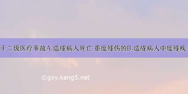 下列哪项属于二级医疗事故A.造成病人死亡 重度残伤的B.造成病人中度残疾 器官组织损