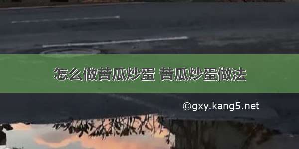 怎么做苦瓜炒蛋 苦瓜炒蛋做法