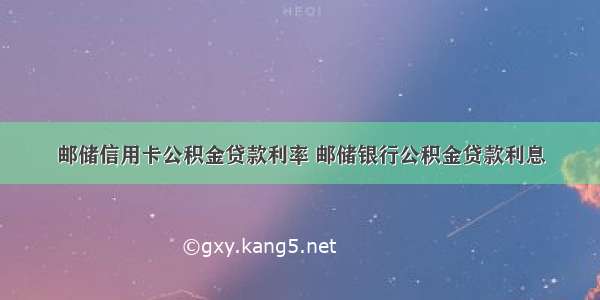 邮储信用卡公积金贷款利率 邮储银行公积金贷款利息